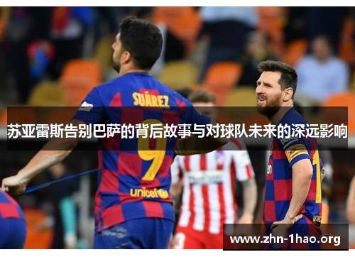 苏亚雷斯告别巴萨的背后故事与对球队未来的深远影响 苏亚雷斯告别巴萨的背后故事与对球队未来的深远影响