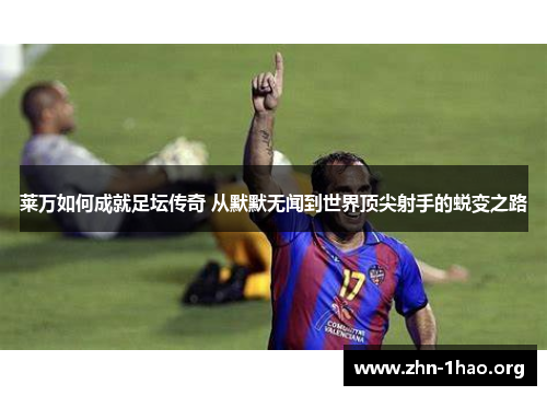 莱万如何成就足坛传奇 从默默无闻到世界顶尖射手的蜕变之路