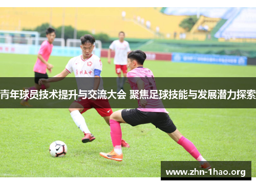 青年球员技术提升与交流大会 聚焦足球技能与发展潜力探索