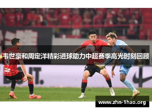 韦世豪和周定洋精彩进球助力中超赛季高光时刻回顾