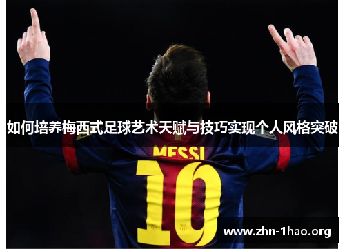 如何培养梅西式足球艺术天赋与技巧实现个人风格突破 如何培养梅西式足球艺术天赋与技巧实现个人风格突破