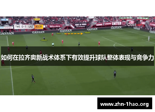 如何在拉齐奥新战术体系下有效提升球队整体表现与竞争力 如何在拉齐奥新战术体系下有效提升球队整体表现与竞争力
