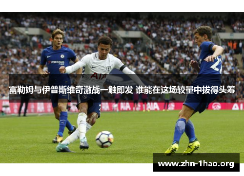 富勒姆与伊普斯维奇激战一触即发 谁能在这场较量中拔得头筹