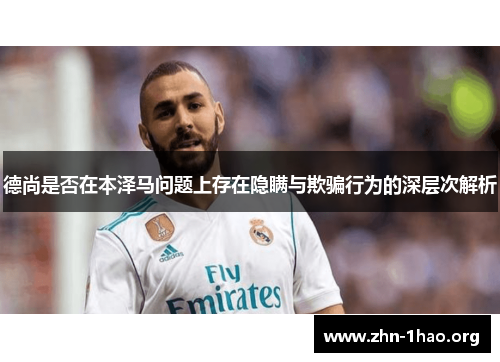 德尚是否在本泽马问题上存在隐瞒与欺骗行为的深层次解析