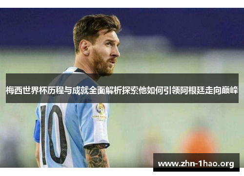 梅西世界杯历程与成就全面解析探索他如何引领阿根廷走向巅峰