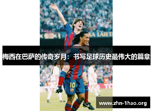 梅西在巴萨的传奇岁月：书写足球历史最伟大的篇章