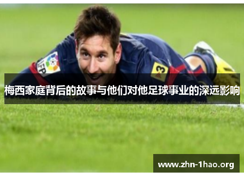 梅西家庭背后的故事与他们对他足球事业的深远影响